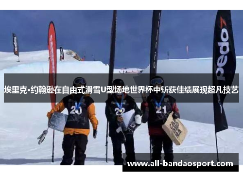 埃里克·约翰逊在自由式滑雪U型场地世界杯中斩获佳绩展现超凡技艺