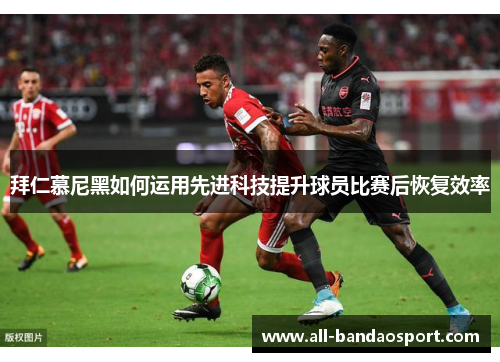 拜仁慕尼黑如何运用先进科技提升球员比赛后恢复效率