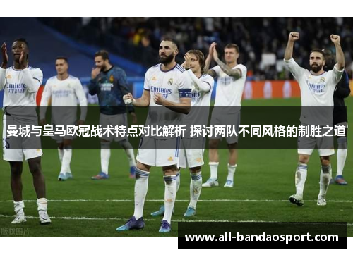 曼城与皇马欧冠战术特点对比解析 探讨两队不同风格的制胜之道