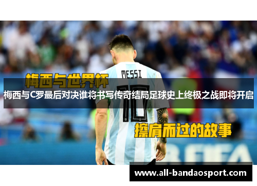 梅西与C罗最后对决谁将书写传奇结局足球史上终极之战即将开启