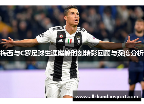 梅西与C罗足球生涯巅峰时刻精彩回顾与深度分析