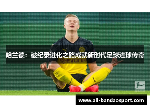 哈兰德：破纪录进化之路成就新时代足球进球传奇