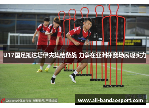 U17国足抵达塔伊夫集结备战 力争在亚洲杯赛场展现实力