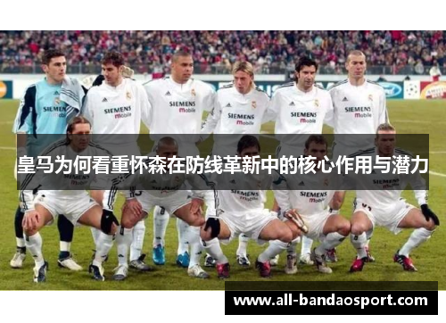 皇马为何看重怀森在防线革新中的核心作用与潜力