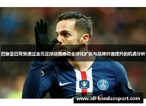 巴黎圣日耳曼通过金元足球战略推动全球化扩张与品牌价值提升的机遇分析