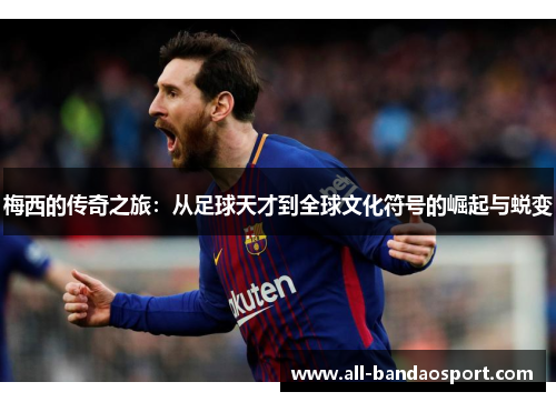 梅西的传奇之旅：从足球天才到全球文化符号的崛起与蜕变