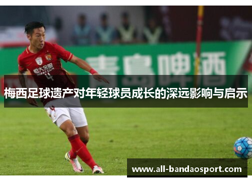 梅西足球遗产对年轻球员成长的深远影响与启示