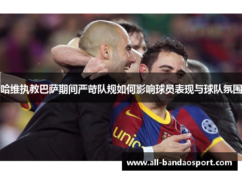 哈维执教巴萨期间严苛队规如何影响球员表现与球队氛围