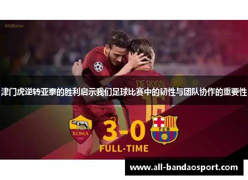 津门虎逆转亚泰的胜利启示我们足球比赛中的韧性与团队协作的重要性