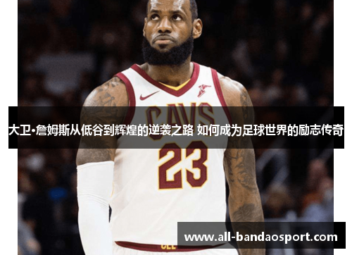 大卫·詹姆斯从低谷到辉煌的逆袭之路 如何成为足球世界的励志传奇