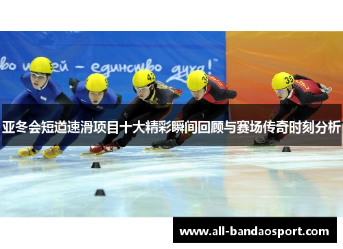 亚冬会短道速滑项目十大精彩瞬间回顾与赛场传奇时刻分析