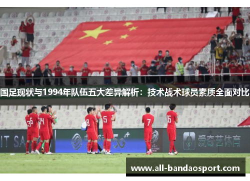 国足现状与1994年队伍五大差异解析：技术战术球员素质全面对比