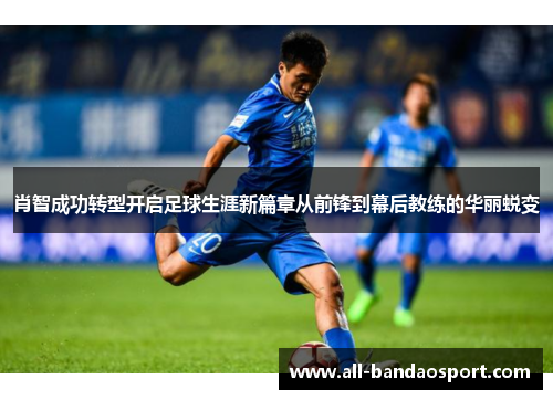 肖智成功转型开启足球生涯新篇章从前锋到幕后教练的华丽蜕变