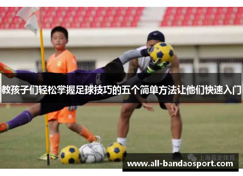 教孩子们轻松掌握足球技巧的五个简单方法让他们快速入门