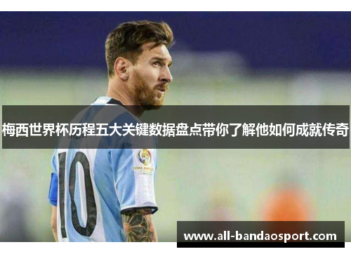 梅西世界杯历程五大关键数据盘点带你了解他如何成就传奇