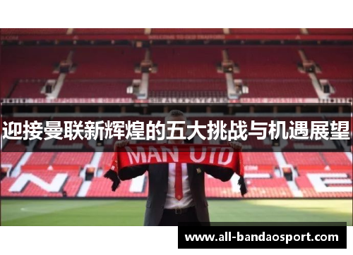 迎接曼联新辉煌的五大挑战与机遇展望