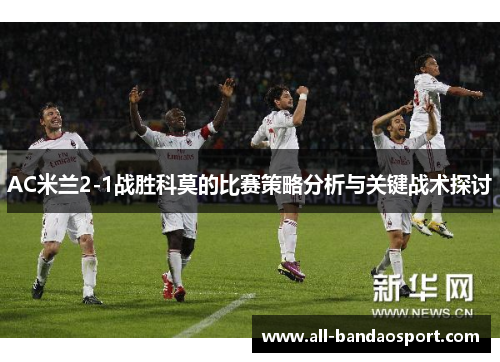 AC米兰2-1战胜科莫的比赛策略分析与关键战术探讨