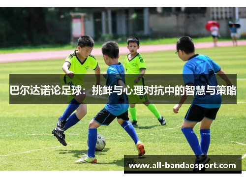巴尔达诺论足球：挑衅与心理对抗中的智慧与策略