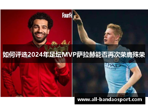 如何评选2024年足坛MVP萨拉赫能否再次荣膺殊荣