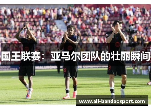国王联赛：亚马尔团队的壮丽瞬间