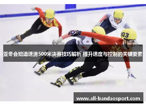 亚冬会短道速滑500米决赛技巧解析 提升速度与控制的关键要素