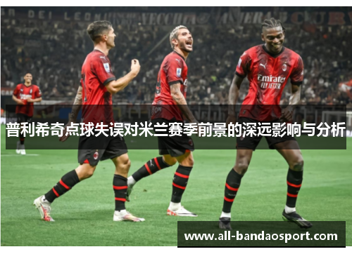 普利希奇点球失误对米兰赛季前景的深远影响与分析