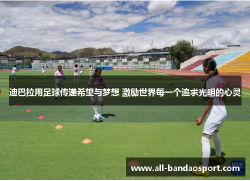 迪巴拉用足球传递希望与梦想 激励世界每一个追求光明的心灵