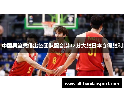 中国男篮凭借出色团队配合以42分大胜日本夺得胜利