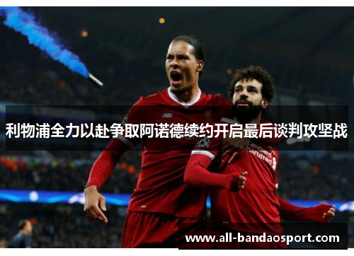 利物浦全力以赴争取阿诺德续约开启最后谈判攻坚战