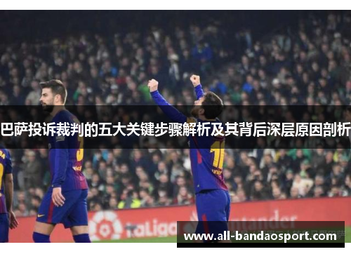 巴萨投诉裁判的五大关键步骤解析及其背后深层原因剖析