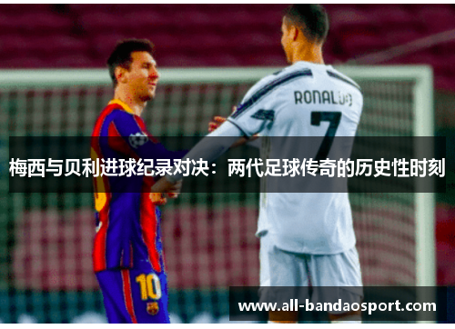 梅西与贝利进球纪录对决：两代足球传奇的历史性时刻