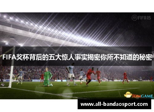 FIFA奖杯背后的五大惊人事实揭密你所不知道的秘密