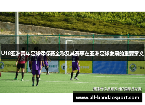 U18亚洲青年足球锦标赛全称及其赛事在亚洲足球发展的重要意义