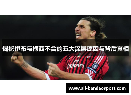 揭秘伊布与梅西不合的五大深层原因与背后真相