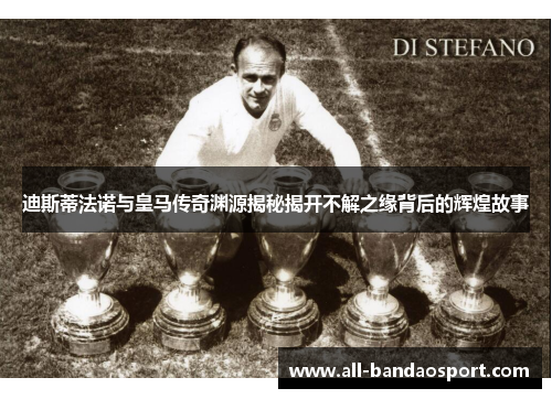 迪斯蒂法诺与皇马传奇渊源揭秘揭开不解之缘背后的辉煌故事