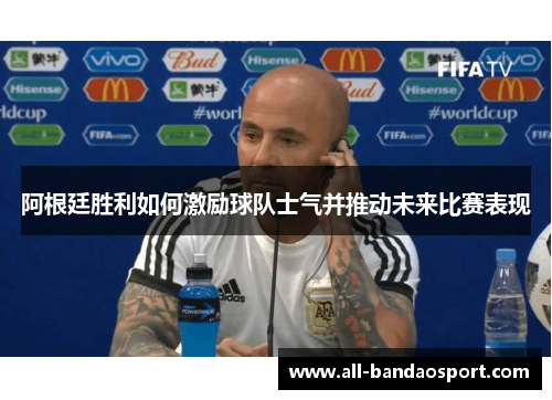 阿根廷胜利如何激励球队士气并推动未来比赛表现 阿根廷胜利如何激励球队士气并推动未来比赛表现