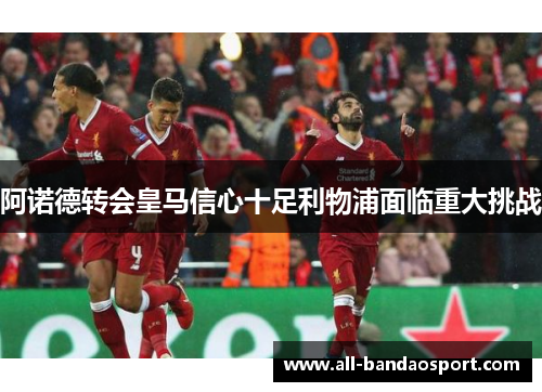 阿诺德转会皇马信心十足利物浦面临重大挑战
