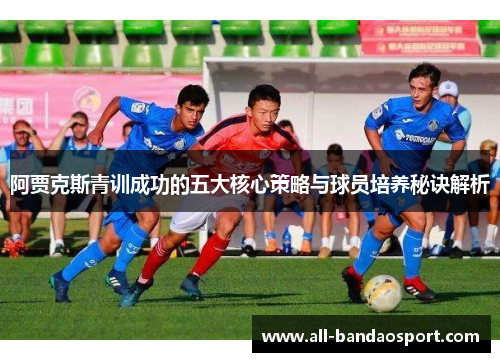 阿贾克斯青训成功的五大核心策略与球员培养秘诀解析