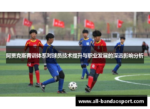 阿贾克斯青训体系对球员技术提升与职业发展的深远影响分析