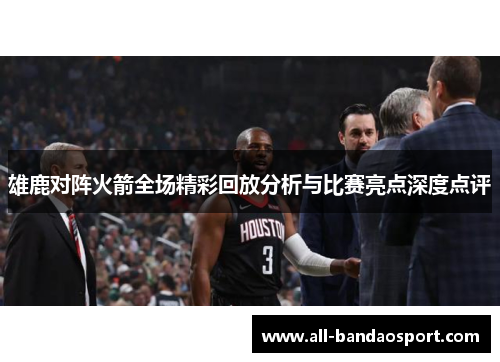 雄鹿对阵火箭全场精彩回放分析与比赛亮点深度点评