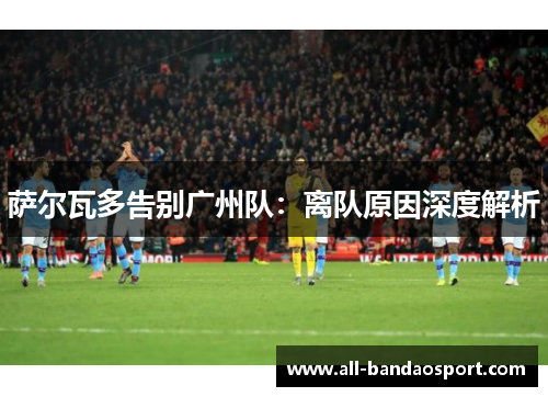 萨尔瓦多告别广州队：离队原因深度解析