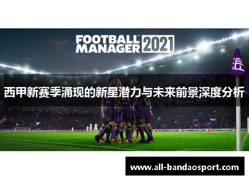 西甲新赛季涌现的新星潜力与未来前景深度分析 西甲新赛季涌现的新星潜力与未来前景深度分析