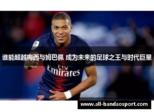 谁能超越梅西与姆巴佩 成为未来的足球之王与时代巨星 谁能超越梅西与姆巴佩 成为未来的足球之王与时代巨星