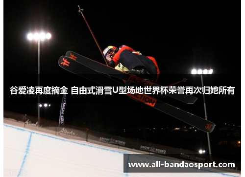 谷爱凌再度摘金 自由式滑雪U型场地世界杯荣誉再次归她所有 谷爱凌再度摘金 自由式滑雪U型场地世界杯荣誉再次归她所有