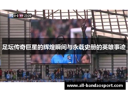 足坛传奇巨星的辉煌瞬间与永载史册的英雄事迹 足坛传奇巨星的辉煌瞬间与永载史册的英雄事迹