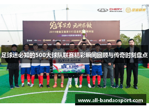 足球迷必知的500大球队联赛精彩瞬间回顾与传奇时刻盘点 足球迷必知的500大球队联赛精彩瞬间回顾与传奇时刻盘点