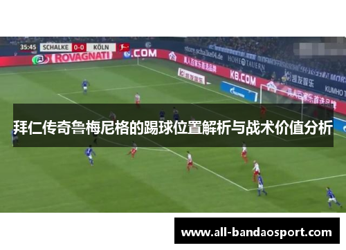 拜仁传奇鲁梅尼格的踢球位置解析与战术价值分析 拜仁传奇鲁梅尼格的踢球位置解析与战术价值分析