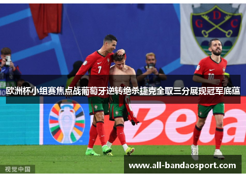 欧洲杯小组赛焦点战葡萄牙逆转绝杀捷克全取三分展现冠军底蕴 欧洲杯小组赛焦点战葡萄牙逆转绝杀捷克全取三分展现冠军底蕴