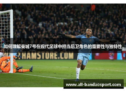 如何理解曼城7号在现代足球中担当后卫角色的重要性与独特性 如何理解曼城7号在现代足球中担当后卫角色的重要性与独特性