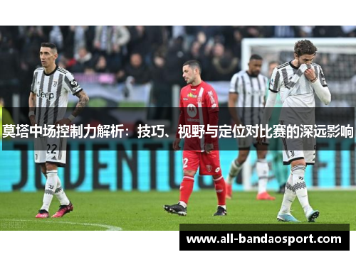 莫塔中场控制力解析：技巧、视野与定位对比赛的深远影响